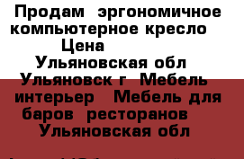 Продам  эргономичное компьютерное кресло  › Цена ­ 10 000 - Ульяновская обл., Ульяновск г. Мебель, интерьер » Мебель для баров, ресторанов   . Ульяновская обл.